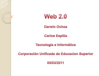 Web 2.0,[object Object],Darwin Ochoa,[object Object],Carlos Espitia,[object Object],Tecnología e Informática,[object Object],Corporación Unificada de Educacion Superior,[object Object],05/03/2011,[object Object]