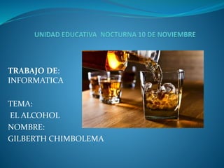 TRABAJO DE:
INFORMATICA
TEMA:
EL ALCOHOL
NOMBRE:
GILBERTH CHIMBOLEMA
 