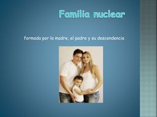 formada por la madre, el padre y su descendencia
 