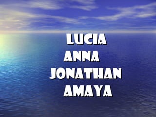 Lucia
  Anna
Jonathan
  Amaya
 