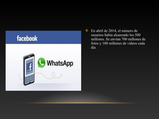  En abril de 2014, el número de
usuarios había alcanzado los 500
millones. Se envían 700 millones de
fotos y 100 millones de vídeos cada
día
 