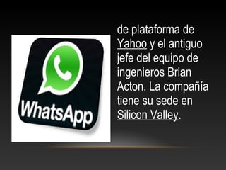 de plataforma de
Yahoo y el antiguo
jefe del equipo de
ingenieros Brian
Acton. La compañía
tiene su sede en
Silicon Valley.
 