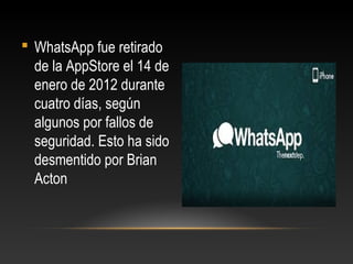 WhatsApp fue retirado
de la AppStore el 14 de
enero de 2012 durante
cuatro días, según
algunos por fallos de
seguridad. Esto ha sido
desmentido por Brian
Acton
 