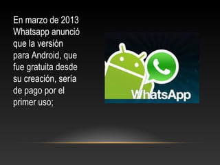 En marzo de 2013
Whatsapp anunció
que la versión
para Android, que
fue gratuita desde
su creación, sería
de pago por el
primer uso;
 