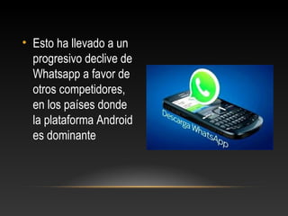 • Esto ha llevado a un
progresivo declive de
Whatsapp a favor de
otros competidores,
en los países donde
la plataforma Android
es dominante
 