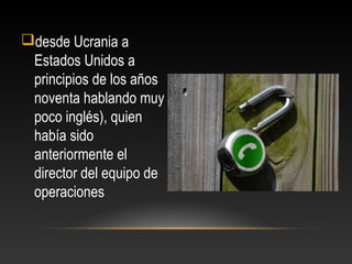 desde Ucrania a
Estados Unidos a
principios de los años
noventa hablando muy
poco inglés), quien
había sido
anteriormente el
director del equipo de
operaciones
 