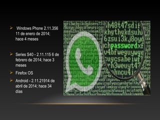  Windows Phone 2.11.356
11 de enero de 2014;
hace 4 meses
 Series S40 - 2.11.115 6 de
febrero de 2014; hace 3
meses
 Firefox OS
 Android - 2.11.21914 de
abril de 2014; hace 34
días
 
