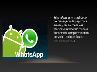 • WhatsApp es una aplicación
de mensajería de pago para
enviar y recibir mensajes
mediante Internet de manera
económica, complementando
servicios tradicionales de
mensajes cortos o
 