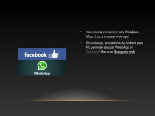 • No existen versiones para Windows,
Mac, Linux o como web-app
• Sin embargo, emuladores de Android para
PC permiten ejecutar WhatsApp en
Windows,4
Mac o un Navegador web
 