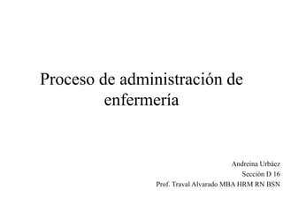 Proceso de administración de
enfermería
Andreina Urbáez
Sección D 16
Prof. Traval Alvarado MBA HRM RN BSN
 