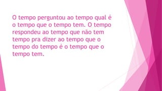 O tempo perguntou ao tempo qual é
o tempo que o tempo tem. O tempo
respondeu ao tempo que não tem
tempo pra dizer ao tempo que o
tempo do tempo é o tempo que o
tempo tem.
 