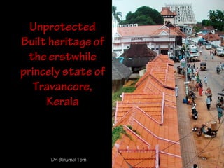 Unprotected
Built heritage of
the erstwhile
princely state of
Travancore,
Kerala
Dr. Binumol Tom
 