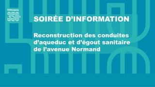 SOIRÉE D’INFORMATION
Reconstruction des conduites
d’aqueduc et d’égout sanitaire
de l’avenue Normand
 