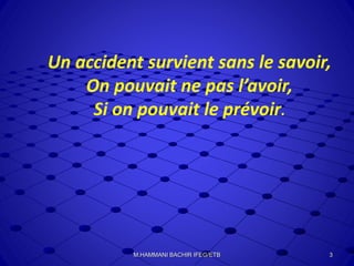 Un accident survient sans le savoir,
On pouvait ne pas l’avoir,
Si on pouvait le prévoir.
3M.HAMMANI BACHIR IFEG/ETB
 