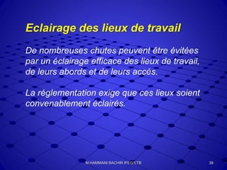 Eclairage des lieux de travail
De nombreuses chutes peuvent être évitées
par un éclairage efficace des lieux de travail,
de leurs abords et de leurs accès.
La réglementation exige que ces lieux soient
convenablement éclairés.
39M.HAMMANI BACHIR IFEG/ETB
 