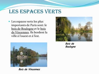 Les espaces verts
 Les espaces verts les plus
importants de Paris sont: le
bois de Boulogne et le bois
de Vincennes. Ils bordent la
ville á l’ouest et á l’est.
Bois de
Boulogne
Bois de Vincennes
 