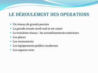 Le déroulement des operations
 Un réseau de grands percées
 La grande trouée nord-sud et est-ouest
 Le troisième réseau : les arrondissements extérieurs
 Les places
 Les monuments
 Les équipements publics modernes
 Les espaces verts
 