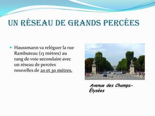 Un réseau de grands percées
 Haussmann va reléguer la rue
Rambuteau (13 mètres) au
rang de voie secondaire avec
un réseau de percées
nouvelles de 20 et 30 mètres.
Avenue des Champs-
Élysées
 