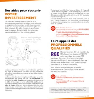 Vous pouvez aussi bénéficier sous conditions de l’éco-prêt
à taux zéro et de prêts à taux avantageux pour financer
les travaux contribuant à la maîtrise de l’énergie (prêt du Livret
Développement Durable, prêts délivrés par la CAF ou les dis-
tributeurs d’énergie, etc.).
Les aides évoluent souvent, d’une année sur l’autre, voire en
cours d’année fiscale. Pour être certains des montants d’aides
et des conditions exigées, nous vous conseillons de consulter
le site de l’ADEME.
Points rénovation info service
Pour contacter le plus proche de chez vous 0 810 140 240
(prix d’un appel local depuis un poste fixe)
ou www.renovation-info-service.gouv.fr
Sur internet :www.ademe.fr/financer-renovation-habitat
Guide de l’ADEME «Aides financières »
Faire appel à des
PROFESSIONNELS
QUALIFIÉS
Depuis novembre 2011, le ministère du
Développement durable et l’ADEME
ont mis en place la mention RGE
qui atteste du respect de critères objectifs et
transparents. Elle inscrit les professionnels dans une
démarche de renforcement de la qualité de leurs
compétences et de leurs prestations.
Vous pourrez ainsi repérer plus facilement
les entreprises de confiance pour faire réaliser
vos travaux d’isolation.
Guide de l’ADEME 
« Choisir un professionnel pour ses travaux »
Sur internet :
www.renovation-info-service.gouv.fr/trouvez-
un-professionnel
Isoler son logement 34•35
Des aides pour soutenir
VOTRE
INVESTISSEMENT
Les travaux d’isolation sont souvent les plus
efficaces et les premiers à envisager pour améliorer
les performances énergétiques de votre logement.
C’est pourquoi des aides financières spécifiques
pour les travaux d’isolation et la fourniture des
matériaux isolants ont été mises en places.
Les travaux d’isolation s’inscrivent souvent dans des opérations
plus larges de réhabilitation, aussi est-il difficile d’indiquer des
coûts avec précision.Il est recommandé de faire réaliser plusieurs
devis détaillés.
Les travaux de rénovation énergétique réalisés par un profes-
sionnel peuvent être facturés avec une TVA à taux réduit sous
conditions. Le crédit d’impôt pour la transition énergétique et
les aides attribuées par certaines collectivités locales, par les
fournisseurs d’énergie (certificats d’économie d’énergie),ainsi que
celles de l’Anah, présentent des conditions d’obtention entre
autres liées aux performances des matériaux utilisés : selon les
travaux entrepris,renseignez-vous sur les conditions particulières
d’obtention.
conception graphique Atelier des Giboulées | rédaction Hélène Bareau | photos ADEME :
L.Cheviet (p. 11), G. Maiteron (p. 33) ; MEDDE : L. Mignaux (p. 3), A.Bouissou (p. 15)  
| schémas ADEME / Graphies (p. 18-19) et Atelier des giboulées (p. 5, 6, 7, 8, 20, 21, 23, 25,
27, 29, 31, 32, 33) | illustrations Olivier Junière
 