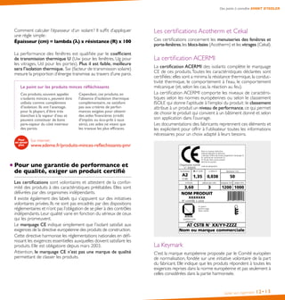 Les certifications Acotherm et Cekal
Ces certifications concernent les menuiseries des fenêtres et
porte-fenêtres,les blocs-baies (Acotherm) et les vitrages (Cekal).
La certification ACERMI
La certification ACERMI des isolants complète le marquage
CE de ces produits.Toutes les caractéristiques déclarées sont
certifiées : elles sont a minima la résistance thermique,la conduc-
tivité thermique, le comportement à l’eau, le comportement
mécanique (et, selon les cas, la réaction au feu).
La certification ACERMI comporte les niveaux de caractéris-
tiques selon les normes européennes ou selon le classement
ISOLE qui donne l’aptitude à l’emploi du produit : le classement
attribue à un produit un niveau de performance, ce qui permet
de choisir le produit qui convient à un bâtiment donné et selon
son application dans l’ouvrage.
Les documentations des fabricants reprennent ces éléments et
les explicitent pour offrir à l’utilisateur toutes les informations
nécessaires pour un choix adapté à leurs besoins.
La Keymark
C’est la marque européenne proposée par le Comité européen
de normalisation, fondée sur une initiative volontaire de la part
du fabricant. Elle indique que les produits répondent à toutes les
exigences reprises dans la norme européenne et pas seulement à
celles considérées dans la partie harmonisée.
Isoler son logement 12•13
Des points à connaître AVANT D’ISOLER
Comment calculer l’épaisseur d’un isolant ? Il suffit d’appliquer
une règle simple :
Épaisseur (cm) = lambda ( ) x résistance (R) x 100
La performance des fenêtres est qualifiée par le coefficient
de transmission thermique U (Uw pour les fenêtres, Ug pour
les vitrages, Ud pour les portes). Plus il est faible, meilleure
sera l’isolation thermique. Sw (facteur de transmission solaire)
mesure la proportion d’énergie transmise au travers d’une paroi.
Le point sur les produits minces réfléchissants
Ces produits, souvent appelés
« isolants minces », peuvent être
utilisés comme complément
d’isolation. Ils ont l’avantage,
pour la plupart, d’être très
étanches à la vapeur d’eau et
peuvent constituer de bons
pare-vapeur du côté intérieur
des parois.
Cependant, ces produits, en
l’absence d’isolation thermique
complémentaire, ne satisfont
pas aux critères de perfor-
mances exigées pour obtenir
des aides financières (crédit
d’impôts ou éco-prêt à taux
zéro), ces aides ne visant que
les travaux les plus efficaces.
Sur internet :
www.ademe.fr/produits-minces-reflechissants-pmr
Pour une garantie de performance et
de qualité, exiger un produit certifié
Les certifications sont volontaires et attestent de la confor-
mité des produits à des caractéristiques préétablies. Elles sont
délivrées par des organismes indépendants.
Il existe également des labels qui s’appuient sur des initiatives
volontaires privées. Ils ne sont pas encadrés par des dispositions
réglementaires et n’ont pas l’obligation de se plier à des contrôles
indépendants. Leur qualité varie en fonction du sérieux de ceux
qui les promeuvent.
Le marquage CE indique simplement que l’isolant satisfait aux
exigences de la directive européenne des produits de construction.
Cette directive harmonise les réglementations nationales en défi-
nissant les exigences essentielles auxquelles doivent satisfaire les
produits. Elle est obligatoire depuis mars 2003.
Attention, le marquage CE n’est pas une marque de qualité
permettant de classer les produits.
 