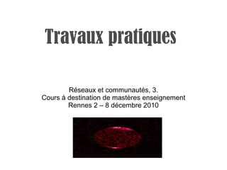 Travaux pratiques Réseaux et communautés, 3. Cours à destination de mastères enseignement Rennes 2 – 8 décembre 2010 