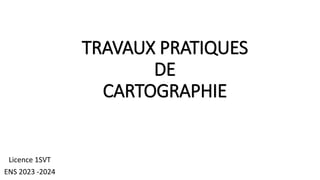 TRAVAUX PRATIQUES
DE
CARTOGRAPHIE
Licence 1SVT
ENS 2023 -2024
 