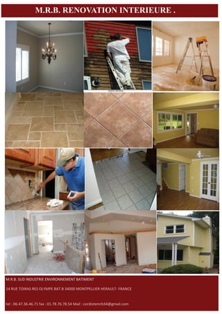 M.R.B. RENOVATION INTERIEURE .




M.R.B. SUD INDUSTRIE ENVIRONNEMENT BATIMENT 

14 RUE TOIRAS RES OLYMPE BAT B 34000 MONTPELLIER HERAULT‐ FRANCE 


tel : 06.47.36.46.71 fax : 01.78.76.78.54 Mail : cordistemrb34@gmail.com  http://www.mrb-renovation.fr/
 