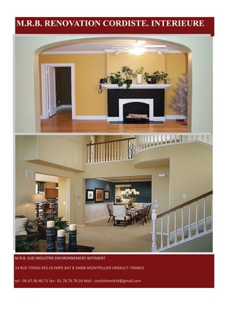 M.R.B. RENOVATION CORDISTE. INTERIEURE .




M.R.B. SUD INDUSTRIE ENVIRONNEMENT BATIMENT 

14 RUE TOIRAS RES OLYMPE BAT B 34000 MONTPELLIER HERAULT‐ FRANCE 


tel : 06.47.36.46.71 fax : 01.78.76.78.54 Mail : cordistemrb34@gmail.com 
 