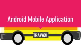 Android Mobile Application
TRAVAXI
 