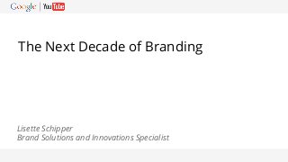 Google Confidential and Proprietary
The Next Decade of Branding
Lisette Schipper
Brand Solutions and Innovations Specialist
 