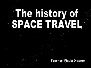 Teacher: Flavia Dittamo The history of SPACE TRAVEL Teacher: Flavia Dittamo 