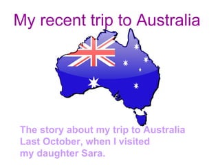 My recent trip to Australia  The story about my trip to Australia Last October, when I visited  my daughter Sara. 
