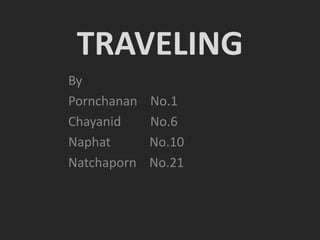 TRAVELING
By
Pornchanan
Chayanid
Naphat
Natchaporn

No.1
No.6
No.10
No.21

 