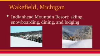 Wakefield, Michigan

• Indianhead Mountain Resort: skiing,
snowboarding, dining, and lodging

 