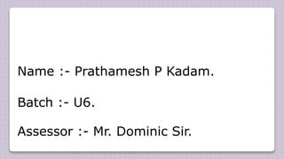 Name :- Prathamesh P Kadam.
Batch :- U6.
Assessor :- Mr. Dominic Sir.
 