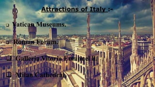Attractions of Italy :-
 Vatican Museums.
 Roman Forum.
 Galleria Vitoria Emanuel ll.
 Milan Cathedral.
 