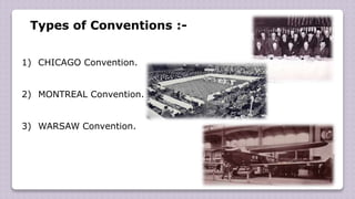 Types of Conventions :-
1) CHICAGO Convention.
2) MONTREAL Convention.
3) WARSAW Convention.
 