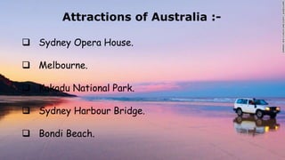 Attractions of Australia :-Attractions of Australia :-
 Sydney Opera House.
 Melbourne.
 Kakadu National Park.
 Sydney Harbour Bridge.
 Bondi Beach.
 
