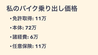 私のバイク乗り出し価格
• 免許取得: 11万
• 本体: 72万
• 諸経費: 6万
• 任意保険: 11万
 
