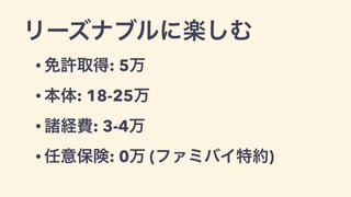 リーズナブルに楽しむ
• 免許取得: 5万
• 本体: 18-25万
• 諸経費: 3-4万
• 任意保険: 0万 (ファミバイ特約)
 