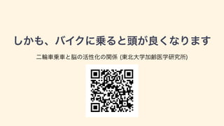 しかも、バイクに乗ると頭が良くなります
二輪車乗車と脳の活性化の関係 (東北大学加齢医学研究所)
 