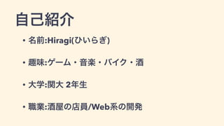 自己紹介
• 名前:Hiragi(ひいらぎ)
• 趣味:ゲーム・音楽・バイク・酒
• 大学:関大 2年生
• 職業:酒屋の店員/Web系の開発
 