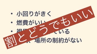 • 小回りがきく
• 燃費がいい
• 視界がひらけている
• 時間、場所の制約がない
割とどうでもいい
 