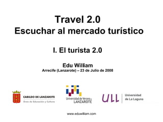 Travel 2.0   Escuchar al mercado turístico I. El turista 2.0 Edu William Arrecife (Lanzarote) – 23 de Julio de 2008 