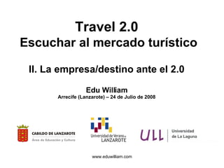 Travel 2.0   Escuchar al mercado turístico II. La empresa/destino ante el 2.0 Edu William Arrecife (Lanzarote) – 24 de Julio de 2008 