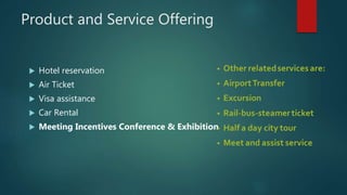 Product and Service Offering
 Hotel reservation
 Air Ticket
 Visa assistance
 Car Rental
 Meeting Incentives Conference & Exhibition
 