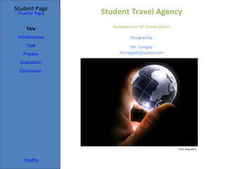Student Travel Agency Student Page Title Introduction Task Process Evaluation Conclusion Credits [ Teacher Page ] WebQuest for 12 th  Grade Speech Designed by Mr. Coniglio [email_address] Flickr, blogrodent 