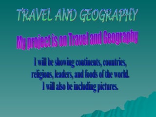 TRAVEL AND GEOGRAPHY My project is on Travel and Geography I will be showing names of continents, countries, religions, leaders,  and foods from around the world  and I will be including pictures. I will be showing continents, countries, religions, leaders, and foods of the world.  I will also be including pictures. 