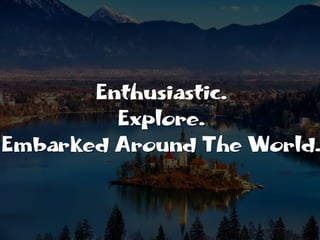 Enthusiastic.
Explore.
Embarked Around The World.
 