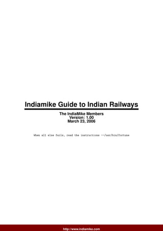 http://www.indiamike.com
Indiamike Guide to Indian Railways
The IndiaMike Members
Version: 1.00
March 23, 2006
When all else fails, read the instructions --/usr/bin/fortune
 